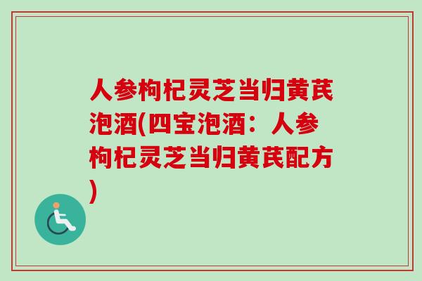 人参枸杞灵芝当归黄芪泡酒(四宝泡酒：人参枸杞灵芝当归黄芪配方)-第1张图片-卓越灵芝孢子粉