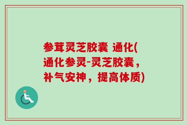 参茸灵芝胶囊 通化(通化参灵-灵芝胶囊，补气安神，提高体质)-第1张图片-卓越灵芝孢子粉