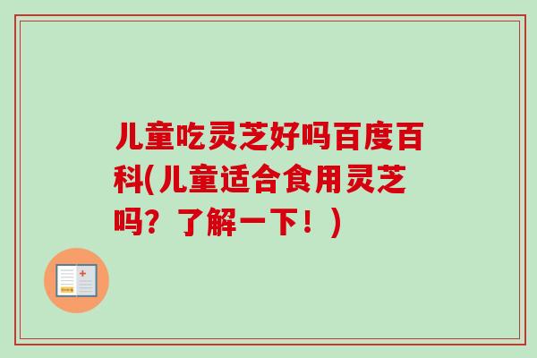儿童吃灵芝好吗百度百科(儿童适合食用灵芝吗?了解一下!)-第1张图片-卓越灵芝孢子粉 儿童吃灵芝好吗百度百科(儿童适合食用灵芝吗?了解一下!)-第1张图片-卓越灵芝孢子粉