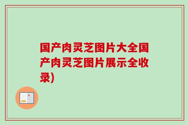 国产肉灵芝图片大全国产肉灵芝图片展示全收录)-第1张图片-卓越灵芝孢子粉