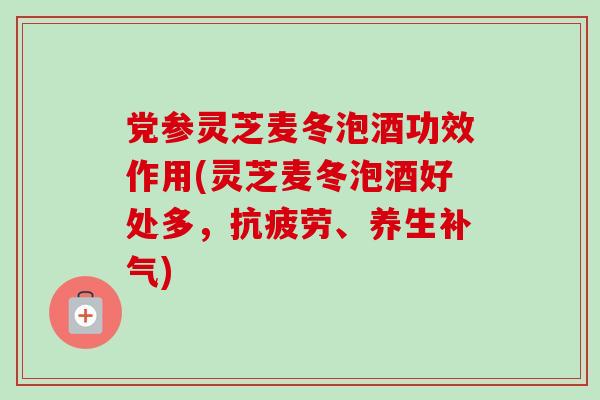 党参灵芝麦冬泡酒功效作用(灵芝麦冬泡酒好处多,抗疲劳、养生补气)-第1张图片-卓越灵芝孢子粉 党参灵芝麦冬泡酒功效作用(灵芝麦冬泡酒好处多,抗疲劳、养生补气)-第1张图片-卓越灵芝孢子粉