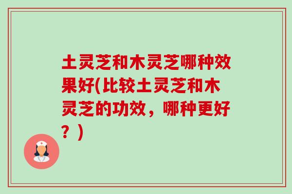 土灵芝和木灵芝哪种效果好(比较土灵芝和木灵芝的功效,哪种更好?)-第1张图片-卓越灵芝孢子粉 土灵芝和木灵芝哪种效果好(比较土灵芝和木灵芝的功效,哪种更好?)-第1张图片-卓越灵芝孢子粉