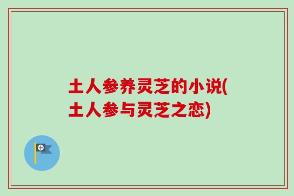 土人参养灵芝的小说(土人参与灵芝之恋)-第1张图片-卓越灵芝孢子粉 土人参养灵芝的小说(土人参与灵芝之恋)-第1张图片-卓越灵芝孢子粉