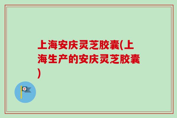 上海安庆灵芝胶囊(上海生产的安庆灵芝胶囊)-第1张图片-卓越灵芝孢子粉