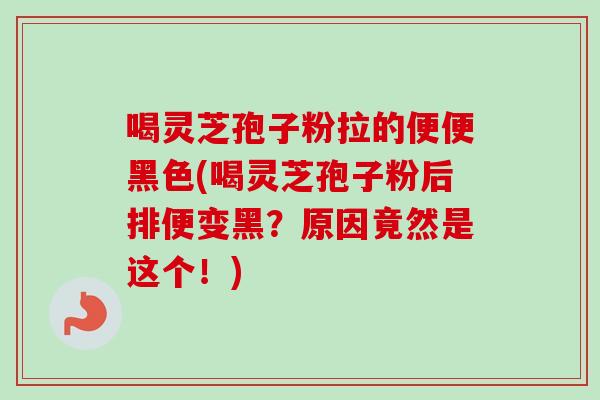喝灵芝孢子粉拉的便便黑色(喝灵芝孢子粉后排便变黑？原因竟然是这个！)-第1张图片-卓越灵芝孢子粉
