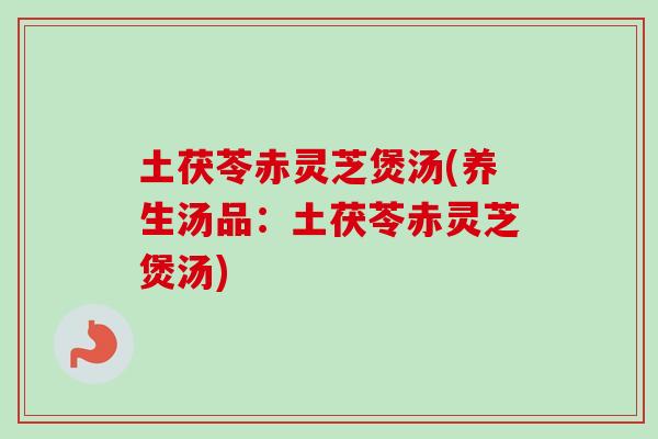 土茯苓赤灵芝煲汤(养生汤品：土茯苓赤灵芝煲汤)-第1张图片-卓越灵芝孢子粉