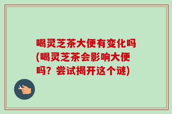 喝灵芝茶大便有变化吗(喝灵芝茶会影响大便吗？尝试揭开这个谜)-第1张图片-卓越灵芝孢子粉