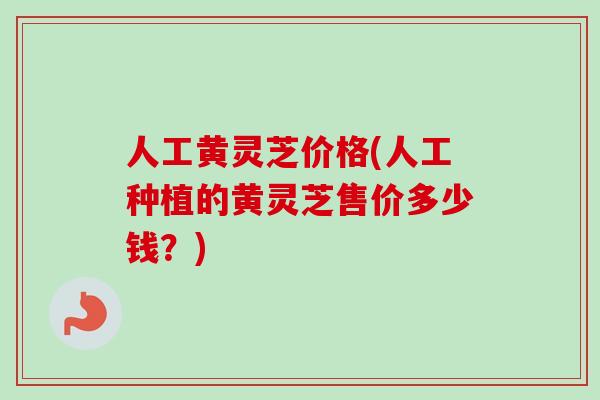 人工黄灵芝价格(人工种植的黄灵芝售价多少钱?)-第1张图片-卓越灵芝孢子粉 人工黄灵芝价格(人工种植的黄灵芝售价多少钱?)-第1张图片-卓越灵芝孢子粉