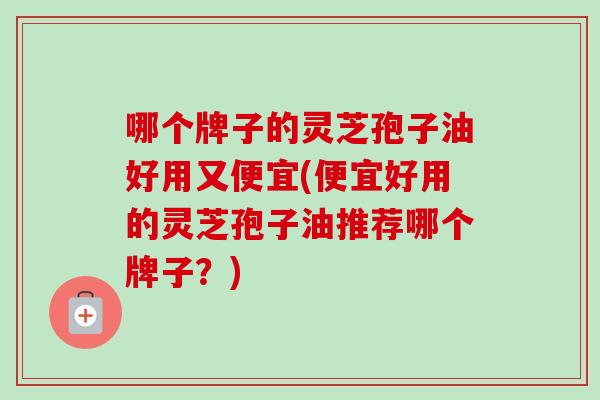 哪个牌子的灵芝孢子油好用又便宜(便宜好用的灵芝孢子油推荐哪个牌子?)-第1张图片-卓越灵芝孢子粉 哪个牌子的灵芝孢子油好用又便宜(便宜好用的灵芝孢子油推荐哪个牌子?)-第1张图片-卓越灵芝孢子粉