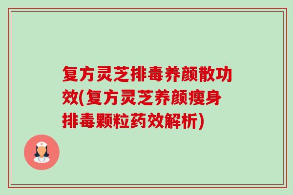 复方灵芝排毒养颜散功效(复方灵芝养颜瘦身排毒颗粒药效解析)-第1张图片-卓越灵芝孢子粉 复方灵芝排毒养颜散功效(复方灵芝养颜瘦身排毒颗粒药效解析)-第1张图片-卓越灵芝孢子粉