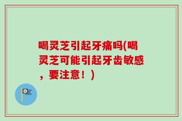 喝灵芝引起牙痛吗(喝灵芝可能引起牙齿敏感,要注意!)-第1张图片-卓越灵芝孢子粉 喝灵芝引起牙痛吗(喝灵芝可能引起牙齿敏感,要注意!)-第1张图片-卓越灵芝孢子粉