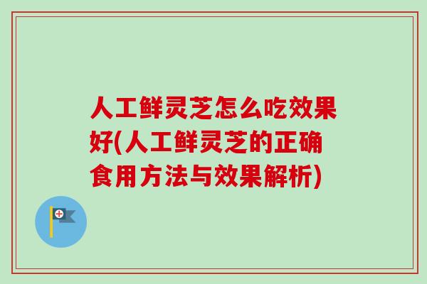 人工鲜灵芝怎么吃效果好(人工鲜灵芝的正确食用方法与效果解析)-第1张图片-卓越灵芝孢子粉 人工鲜灵芝怎么吃效果好(人工鲜灵芝的正确食用方法与效果解析)-第1张图片-卓越灵芝孢子粉