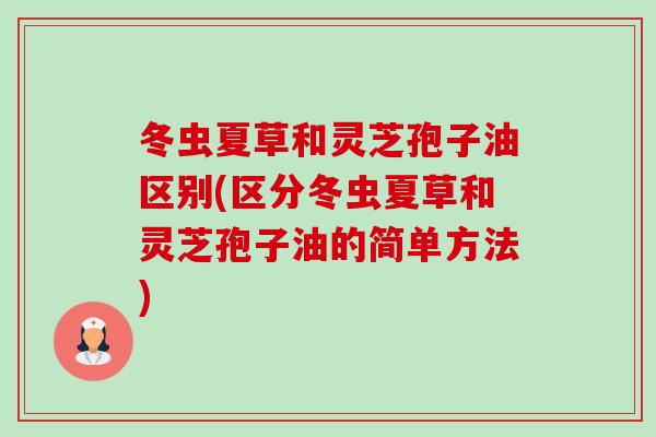 冬虫夏草和灵芝孢子油区别(区分冬虫夏草和灵芝孢子油的简单方法)-第1张图片-卓越灵芝孢子粉 冬虫夏草和灵芝孢子油区别(区分冬虫夏草和灵芝孢子油的简单方法)-第1张图片-卓越灵芝孢子粉