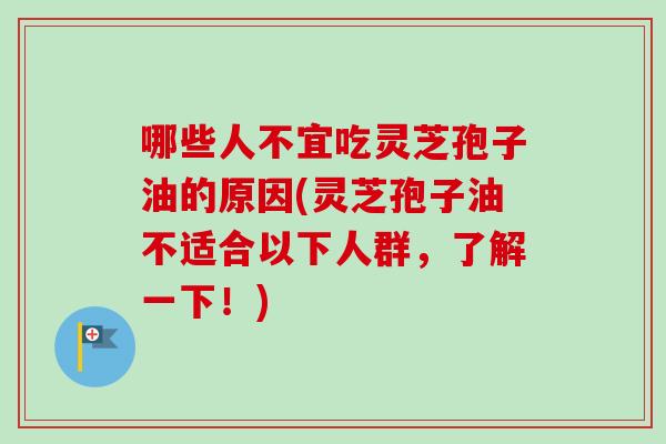 哪些人不宜吃灵芝孢子油的原因(灵芝孢子油不适合以下人群，了解一下！)-第1张图片-卓越灵芝孢子粉