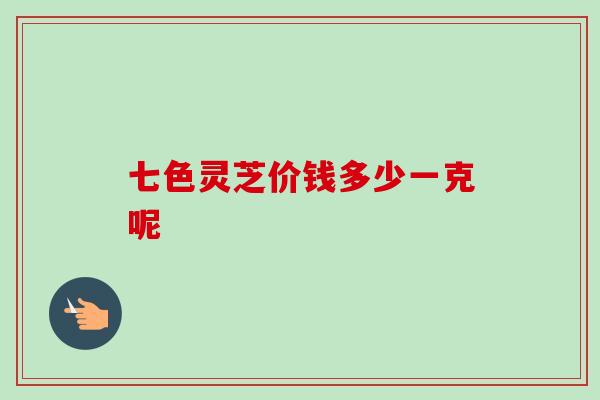 七色灵芝价钱多少一克呢-第1张图片-卓越灵芝孢子粉 七色灵芝价钱多少一克呢-第1张图片-卓越灵芝孢子粉