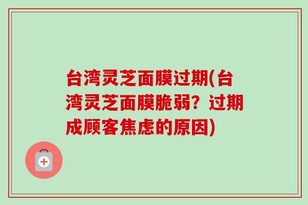 台湾灵芝面膜过期(台湾灵芝面膜脆弱?过期成顾客焦虑的原因)-第1张图片-卓越灵芝孢子粉 台湾灵芝面膜过期(台湾灵芝面膜脆弱?过期成顾客焦虑的原因)-第1张图片-卓越灵芝孢子粉