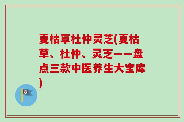 夏枯草杜仲灵芝(夏枯草、杜仲、灵芝——盘点三款中医养生大宝库)-第1张图片-卓越灵芝孢子粉 夏枯草杜仲灵芝(夏枯草、杜仲、灵芝——盘点三款中医养生大宝库)-第1张图片-卓越灵芝孢子粉