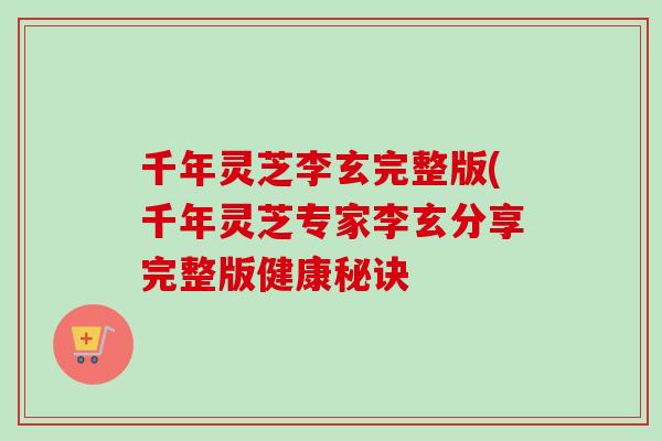 千年灵芝李玄完整版(千年灵芝专家李玄分享完整版健康秘诀-第1张图片-卓越灵芝孢子粉