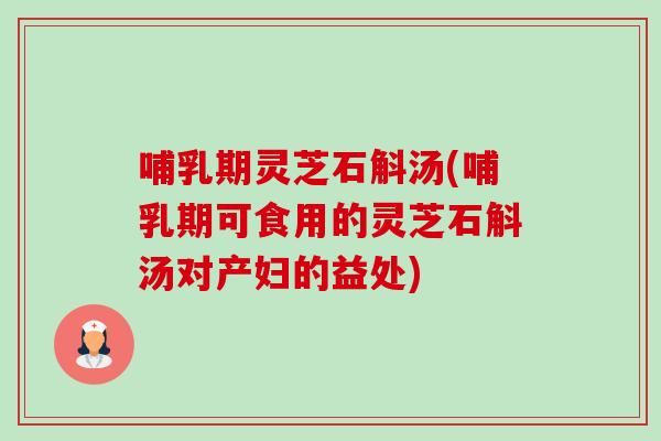 哺乳期灵芝石斛汤(哺乳期可食用的灵芝石斛汤对产妇的益处)-第1张图片-卓越灵芝孢子粉 哺乳期灵芝石斛汤(哺乳期可食用的灵芝石斛汤对产妇的益处)-第1张图片-卓越灵芝孢子粉