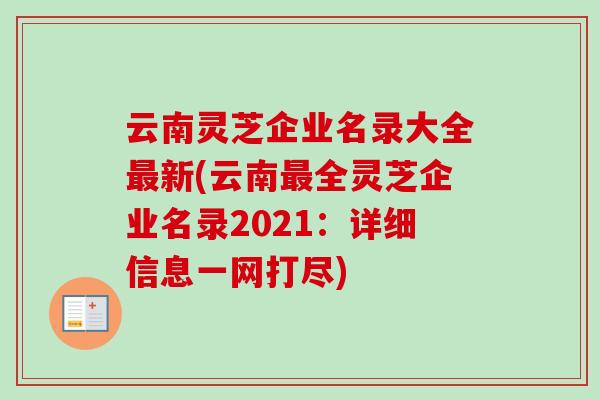 云南灵芝企业名录大全最新(云南最全灵芝企业名录2021:详细信息一网打尽)-第1张图片-卓越灵芝孢子粉 云南灵芝企业名录大全最新(云南最全灵芝企业名录2021:详细信息一网打尽)-第1张图片-卓越灵芝孢子粉