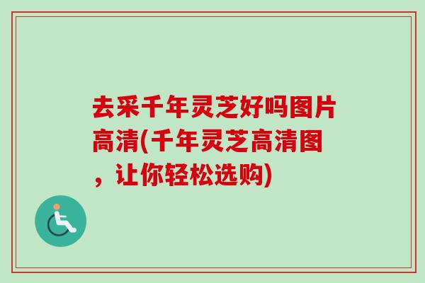 去采千年灵芝好吗图片高清(千年灵芝高清图,让你轻松选购)-第1张图片-卓越灵芝孢子粉 去采千年灵芝好吗图片高清(千年灵芝高清图,让你轻松选购)-第1张图片-卓越灵芝孢子粉
