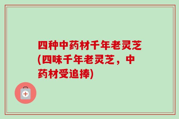 四种中药材千年老灵芝(四味千年老灵芝，中药材受追捧)-第1张图片-卓越灵芝孢子粉