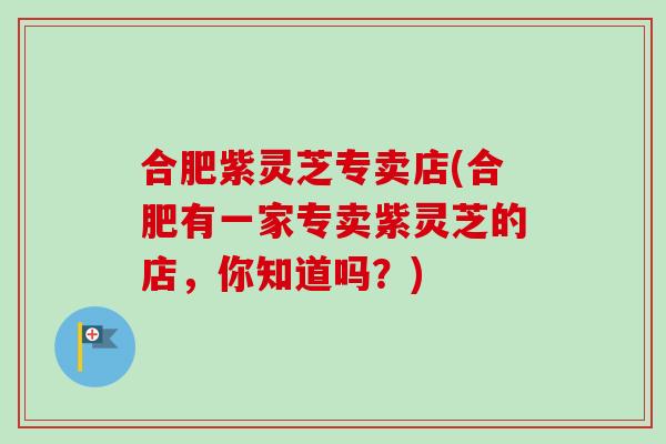 合肥紫灵芝专卖店(合肥有一家专卖紫灵芝的店，你知道吗？)-第1张图片-卓越灵芝孢子粉
