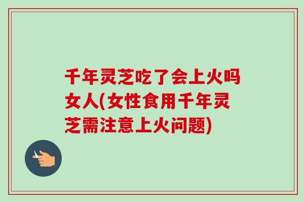千年灵芝吃了会上火吗女人(女性食用千年灵芝需注意上火问题)-第1张图片-卓越灵芝孢子粉 千年灵芝吃了会上火吗女人(女性食用千年灵芝需注意上火问题)-第1张图片-卓越灵芝孢子粉