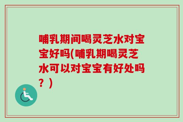 哺乳期间喝灵芝水对宝宝好吗(哺乳期喝灵芝水可以对宝宝有好处吗？)-第1张图片-卓越灵芝孢子粉