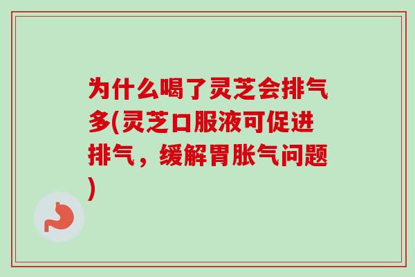 为什么喝了灵芝会排气多(灵芝口服液可促进排气，缓解胃胀气问题)-第1张图片-卓越灵芝孢子粉