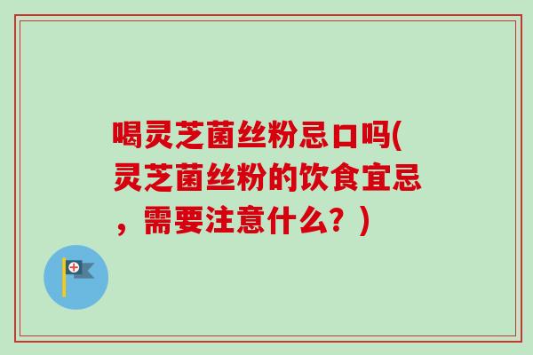 喝灵芝菌丝粉忌口吗(灵芝菌丝粉的饮食宜忌,需要注意什么?)-第1张图片-卓越灵芝孢子粉 喝灵芝菌丝粉忌口吗(灵芝菌丝粉的饮食宜忌,需要注意什么?)-第1张图片-卓越灵芝孢子粉