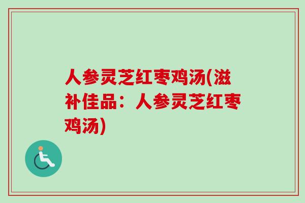 人参灵芝红枣鸡汤(滋补佳品：人参灵芝红枣鸡汤)-第1张图片-卓越灵芝孢子粉