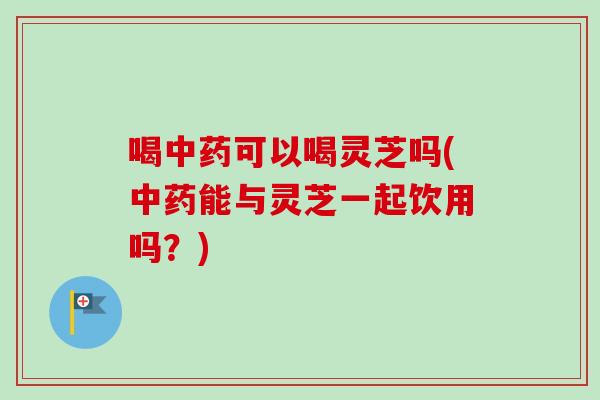 喝中药可以喝灵芝吗(中药能与灵芝一起饮用吗?)-第1张图片-卓越灵芝孢子粉 喝中药可以喝灵芝吗(中药能与灵芝一起饮用吗?)-第1张图片-卓越灵芝孢子粉