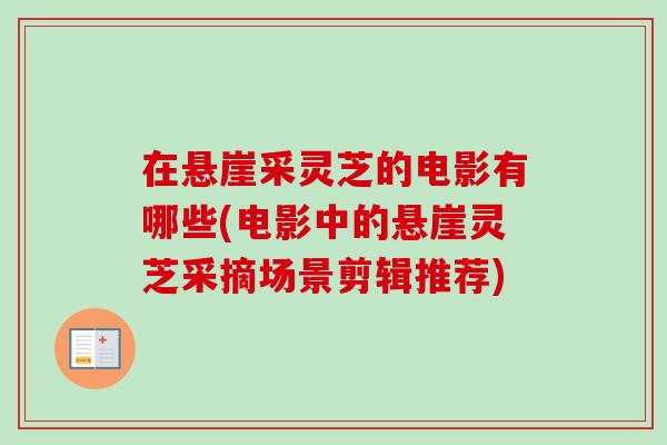 在悬崖采灵芝的电影有哪些(电影中的悬崖灵芝采摘场景剪辑推荐)-第1张图片-卓越灵芝孢子粉 在悬崖采灵芝的电影有哪些(电影中的悬崖灵芝采摘场景剪辑推荐)-第1张图片-卓越灵芝孢子粉