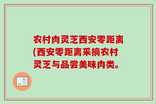 农村肉灵芝西安零距离(西安零距离采摘农村灵芝与品尝美味肉类。-第1张图片-卓越灵芝孢子粉