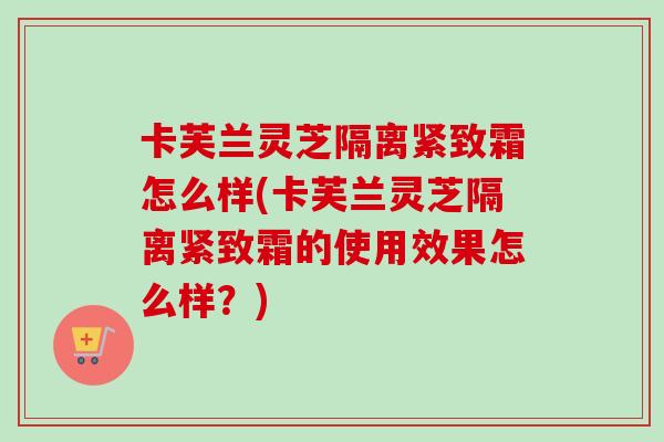 卡芙兰灵芝隔离紧致霜怎么样(卡芙兰灵芝隔离紧致霜的使用效果怎么样?)-第1张图片-卓越灵芝孢子粉 卡芙兰灵芝隔离紧致霜怎么样(卡芙兰灵芝隔离紧致霜的使用效果怎么样?)-第1张图片-卓越灵芝孢子粉