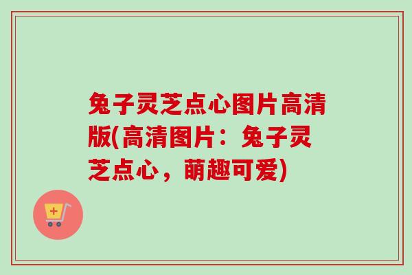 兔子灵芝点心图片高清版(高清图片：兔子灵芝点心，萌趣可爱)-第1张图片-卓越灵芝孢子粉