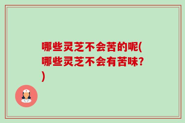 哪些灵芝不会苦的呢(哪些灵芝不会有苦味?)-第1张图片-卓越灵芝孢子粉 哪些灵芝不会苦的呢(哪些灵芝不会有苦味?)-第1张图片-卓越灵芝孢子粉