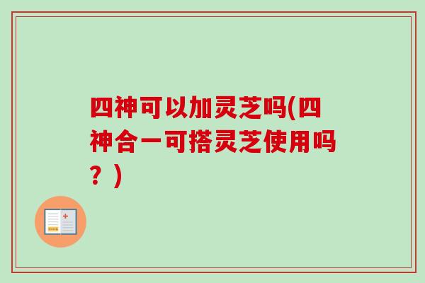 四神可以加灵芝吗(四神合一可搭灵芝使用吗?)-第1张图片-卓越灵芝孢子粉 四神可以加灵芝吗(四神合一可搭灵芝使用吗?)-第1张图片-卓越灵芝孢子粉