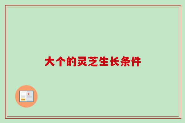 大个的灵芝生长条件-第1张图片-卓越灵芝孢子粉