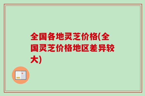全国各地灵芝价格(全国灵芝价格地区差异较大)-第1张图片-卓越灵芝孢子粉