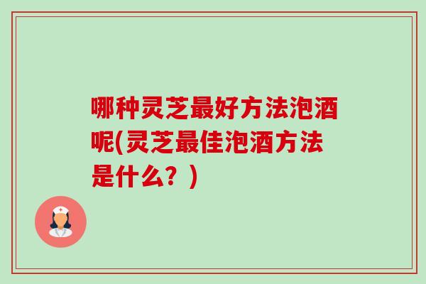 哪种灵芝最好方法泡酒呢(灵芝最佳泡酒方法是什么?)-第1张图片-卓越灵芝孢子粉 哪种灵芝最好方法泡酒呢(灵芝最佳泡酒方法是什么?)-第1张图片-卓越灵芝孢子粉