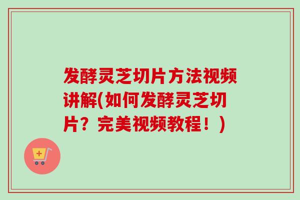 发酵灵芝切片方法视频讲解(如何发酵灵芝切片?完美视频教程!)-第1张图片-卓越灵芝孢子粉 发酵灵芝切片方法视频讲解(如何发酵灵芝切片?完美视频教程!)-第1张图片-卓越灵芝孢子粉