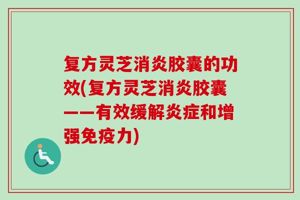 复方灵芝消炎胶囊的功效(复方灵芝消炎胶囊——有效缓解炎症和增强免疫力)-第1张图片-卓越灵芝孢子粉
