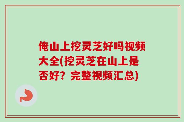 俺山上挖灵芝好吗视频大全(挖灵芝在山上是否好?完整视频汇总)-第1张图片-卓越灵芝孢子粉 俺山上挖灵芝好吗视频大全(挖灵芝在山上是否好?完整视频汇总)-第1张图片-卓越灵芝孢子粉