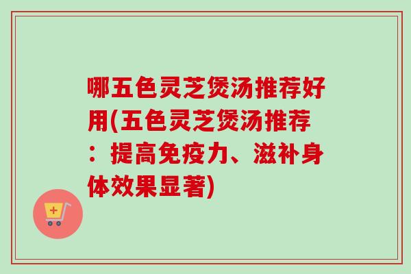 哪五色灵芝煲汤推荐好用(五色灵芝煲汤推荐:提高免疫力、滋补身体效果显著)-第1张图片-卓越灵芝孢子粉 哪五色灵芝煲汤推荐好用(五色灵芝煲汤推荐:提高免疫力、滋补身体效果显著)-第1张图片-卓越灵芝孢子粉