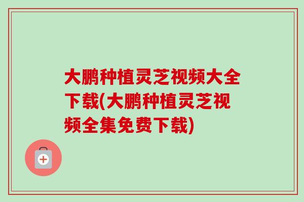 大鹏种植灵芝视频大全下载(大鹏种植灵芝视频全集免费下载)-第1张图片-卓越灵芝孢子粉 大鹏种植灵芝视频大全下载(大鹏种植灵芝视频全集免费下载)-第1张图片-卓越灵芝孢子粉