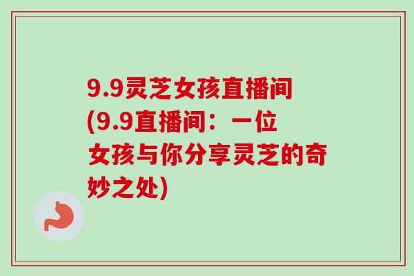9.9灵芝女孩直播间(9.9直播间:一位女孩与你分享灵芝的奇妙之处)-第1张图片-卓越灵芝孢子粉 9.9灵芝女孩直播间(9.9直播间:一位女孩与你分享灵芝的奇妙之处)-第1张图片-卓越灵芝孢子粉