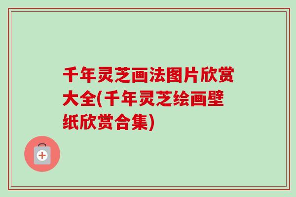 千年灵芝画法图片欣赏大全(千年灵芝绘画壁纸欣赏合集)-第1张图片-卓越灵芝孢子粉