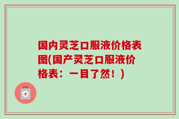 国内灵芝口服液价格表图(国产灵芝口服液价格表:一目了然!)-第1张图片-卓越灵芝孢子粉 国内灵芝口服液价格表图(国产灵芝口服液价格表:一目了然!)-第1张图片-卓越灵芝孢子粉